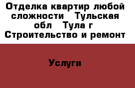 Отделка квартир любой сложности - Тульская обл., Тула г. Строительство и ремонт » Услуги   . Тульская обл.,Тула г.